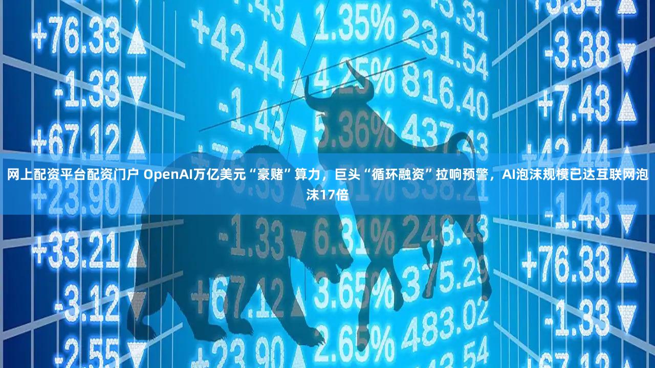 网上配资平台配资门户 OpenAI万亿美元“豪赌”算力,巨头“循环融资”拉响预警,AI泡沫规模已达互联网泡沫17倍