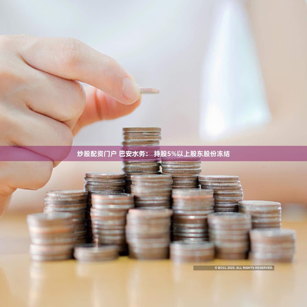 炒股配资门户 巴安水务： 持股5%以上股东股份冻结