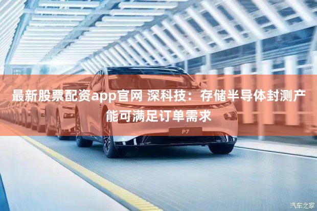 最新股票配资app官网 深科技：存储半导体封测产能可满足订单需求