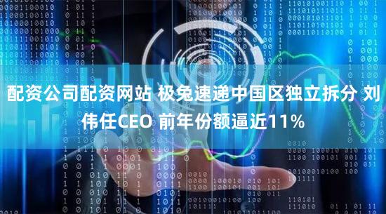 配资公司配资网站 极兔速递中国区独立拆分 刘伟任CEO 前年份额逼近11%