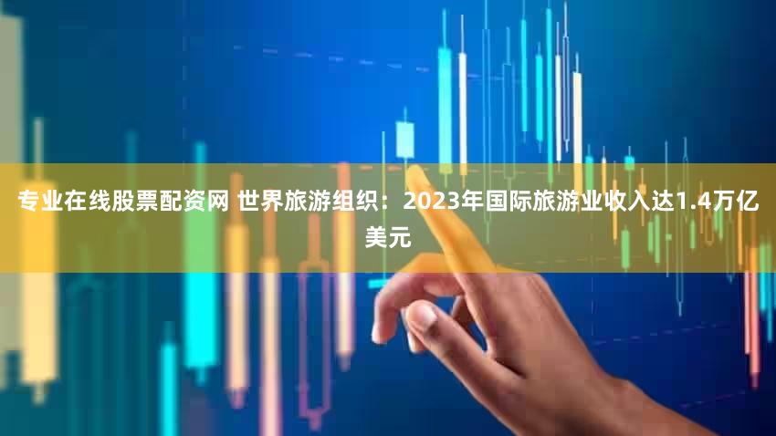 专业在线股票配资网 世界旅游组织:2023年国际旅游业收入达1.4万亿美元