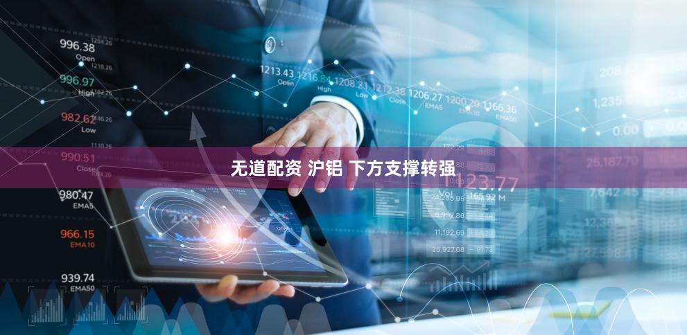 无道配资 沪铝 下方支撑转强