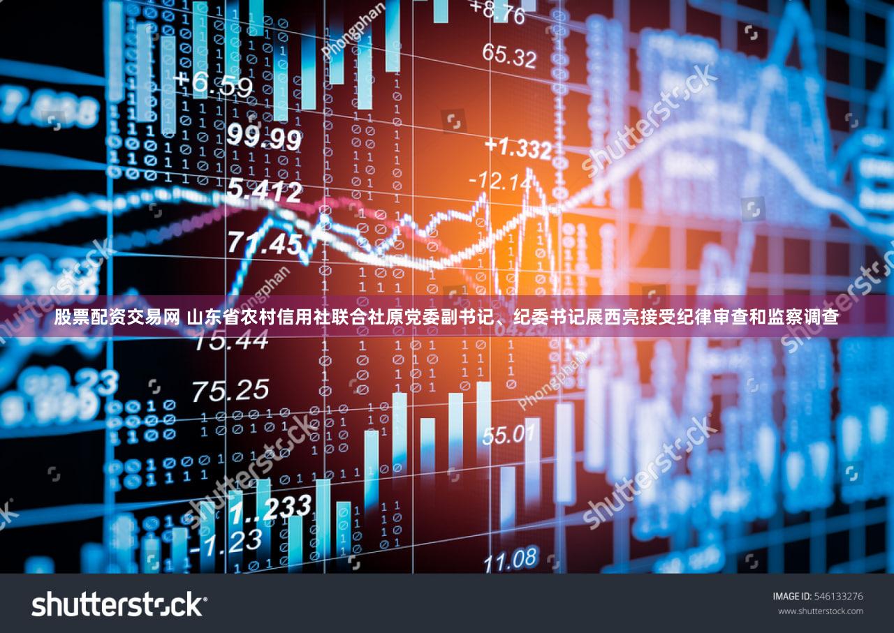 股票配资交易网 山东省农村信用社联合社原党委副书记、纪委书记展西亮接受纪律审查和监察调查