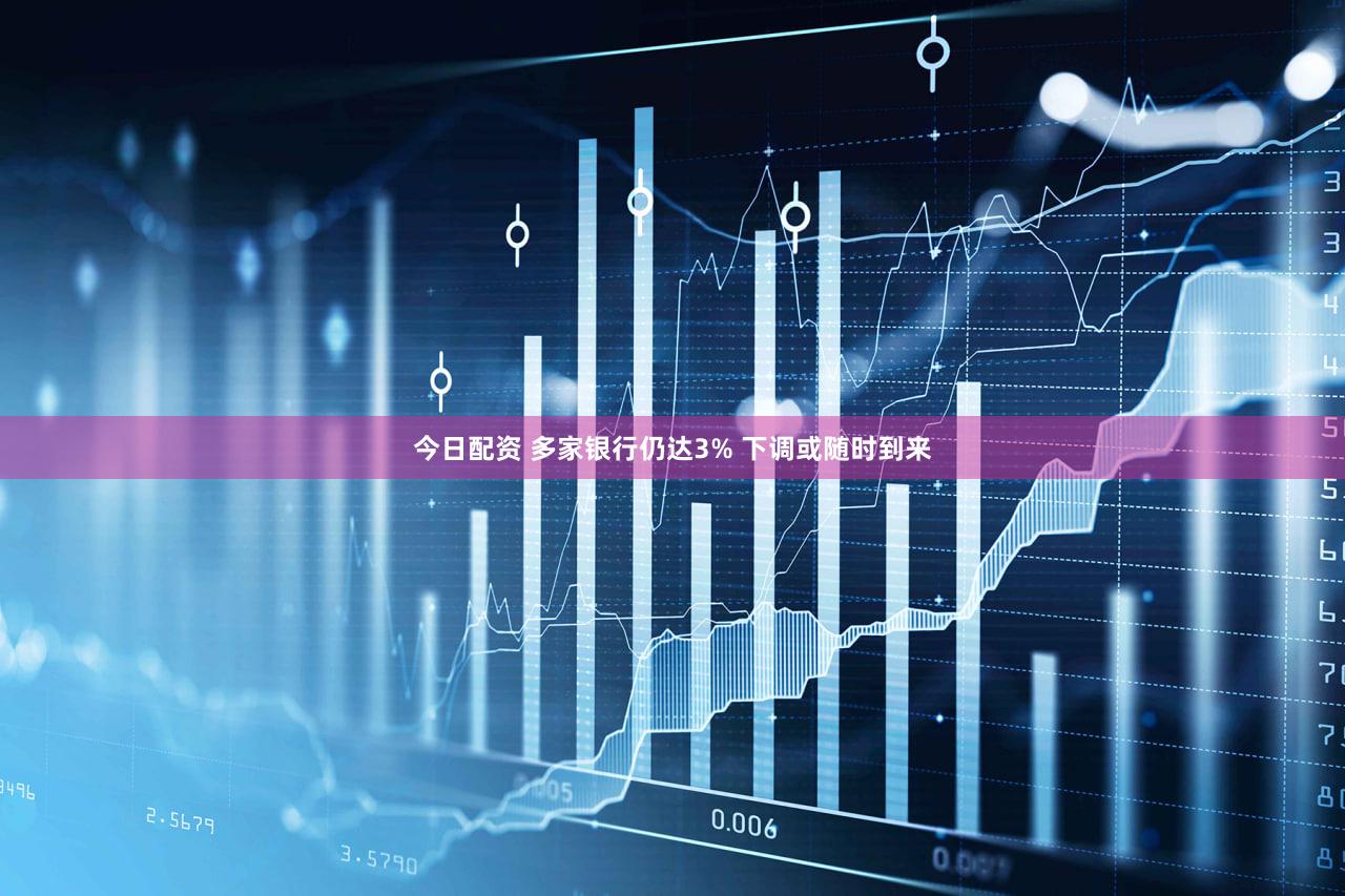 今日配资 多家银行仍达3% 下调或随时到来