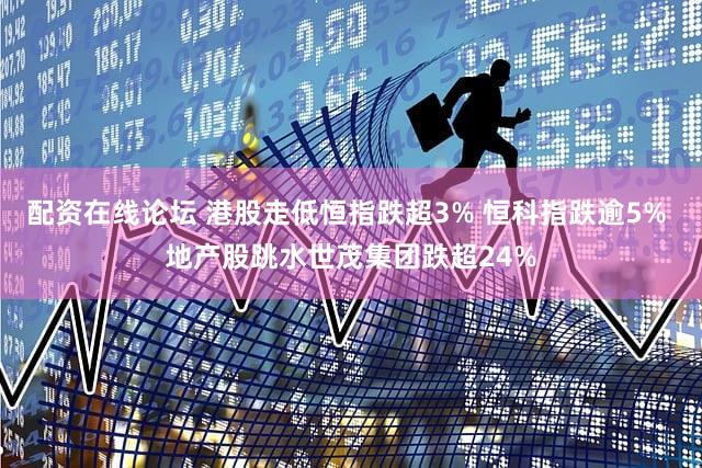 配资在线论坛 港股走低恒指跌超3% 恒科指跌逾5% 地产股跳水世茂集团跌超24%