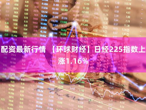 配资最新行情 【环球财经】日经225指数上涨1.16%