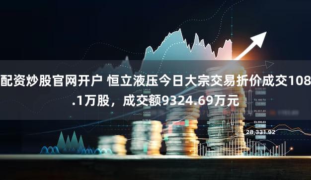 配资炒股官网开户 恒立液压今日大宗交易折价成交108.1万股，成交额9324.69万元