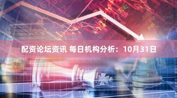 配资论坛资讯 每日机构分析：10月31日