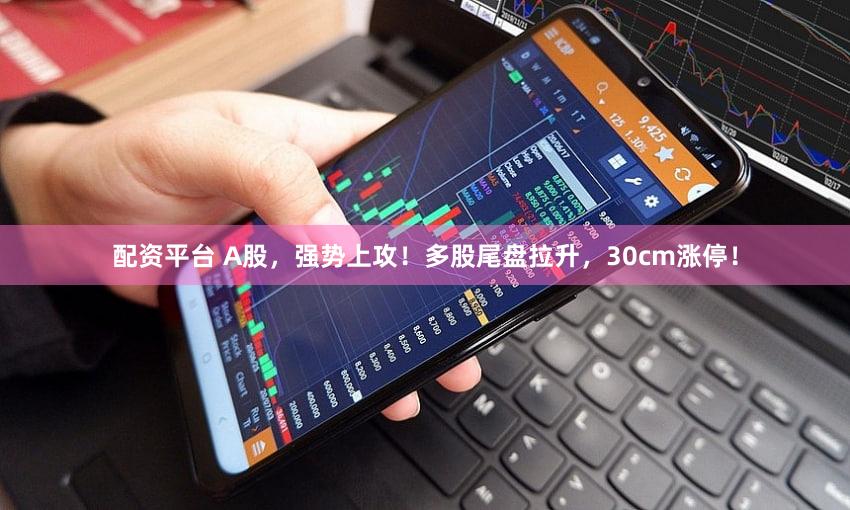 配资平台 A股，强势上攻！多股尾盘拉升，30cm涨停！