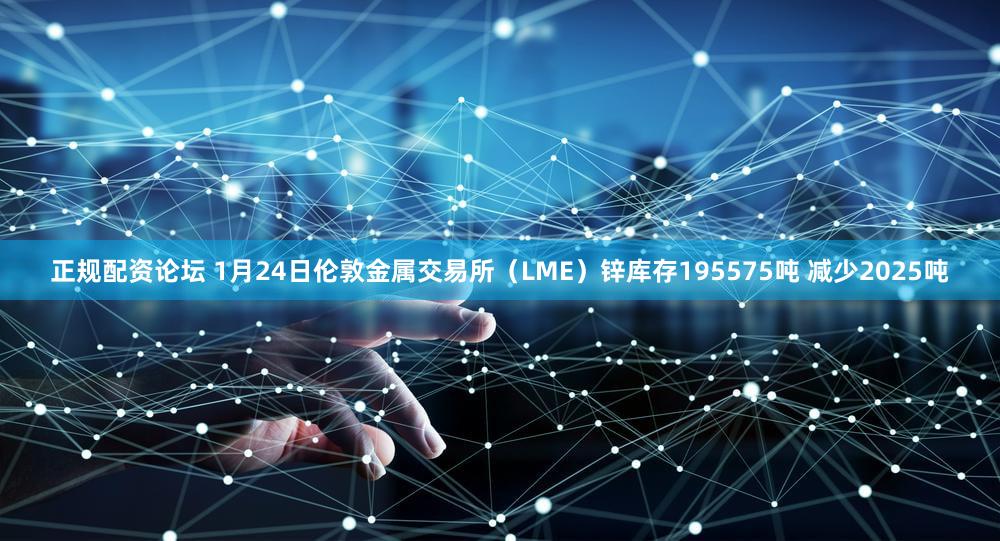 正规配资论坛 1月24日伦敦金属交易所（LME）锌库存195575吨 减少2025吨