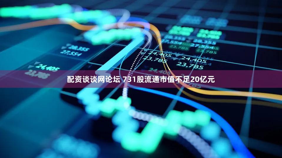 配资谈谈网论坛 731股流通市值不足20亿元