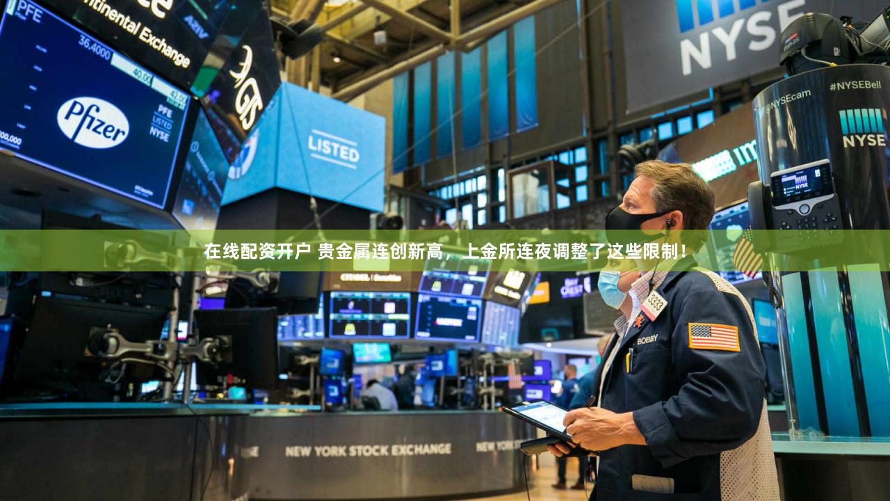 在线配资开户 贵金属连创新高，上金所连夜调整了这些限制！