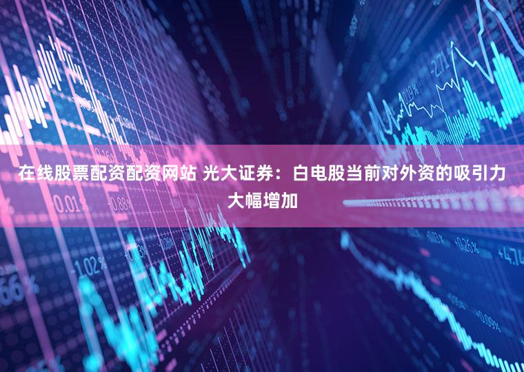 在线股票配资配资网站 光大证券:白电股当前对外资的吸引力大幅增加