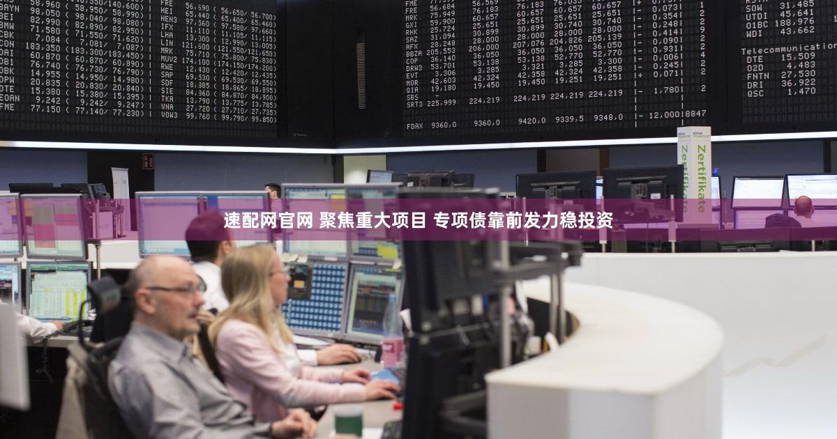 速配网官网 聚焦重大项目 专项债靠前发力稳投资