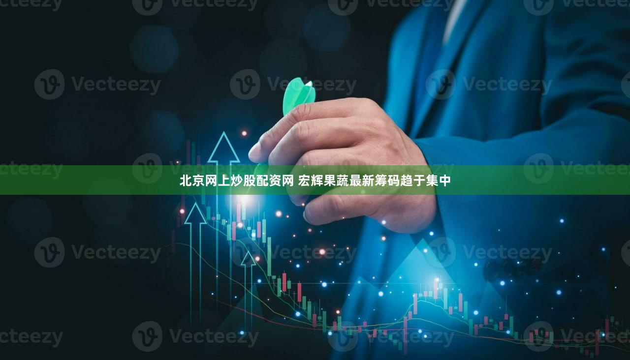 北京网上炒股配资网 宏辉果蔬最新筹码趋于集中