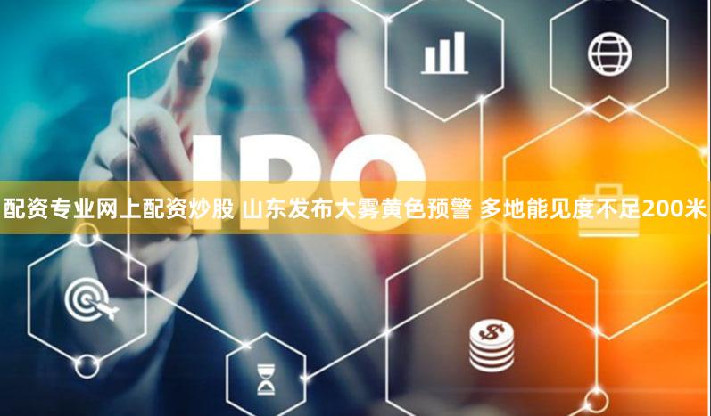 配资专业网上配资炒股 山东发布大雾黄色预警 多地能见度不足200米