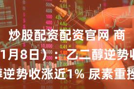 炒股配资配资官网 商品日报（1月8日）：乙二醇逆势收涨近1% 尿素重挫超5%