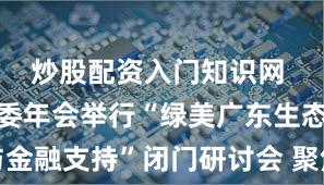 炒股配资入门知识网 广东绿金委年会举行“绿美广东生态建设与金融支持”闭门研讨会 聚焦金融与林业深度融合