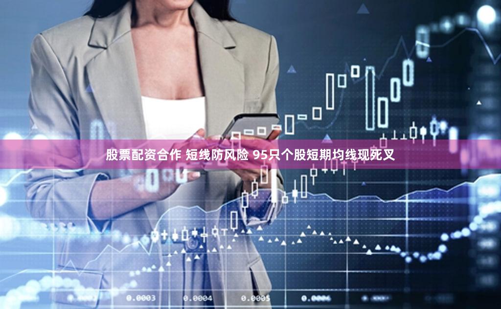 股票配资合作 短线防风险 95只个股短期均线现死叉
