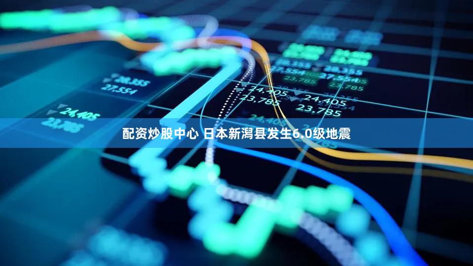 配资炒股中心 日本新潟县发生6.0级地震