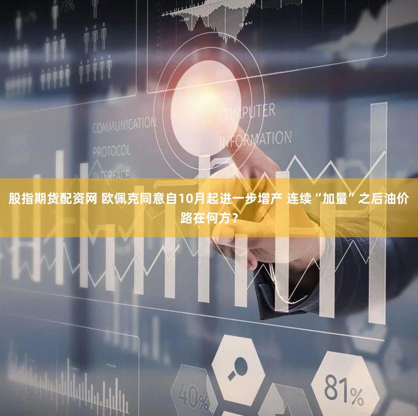 股指期货配资网 欧佩克同意自10月起进一步增产 连续“加量”之后油价路在何方?