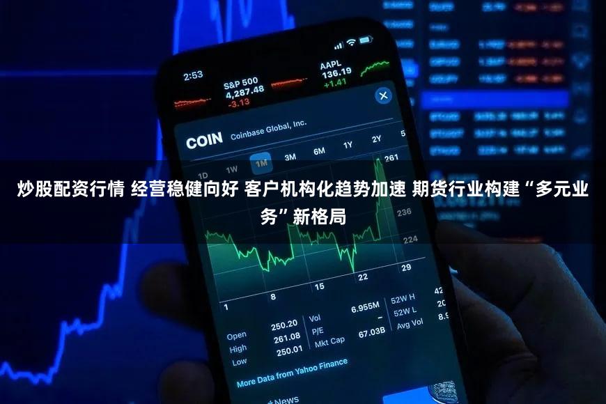 炒股配资行情 经营稳健向好 客户机构化趋势加速 期货行业构建“多元业务”新格局