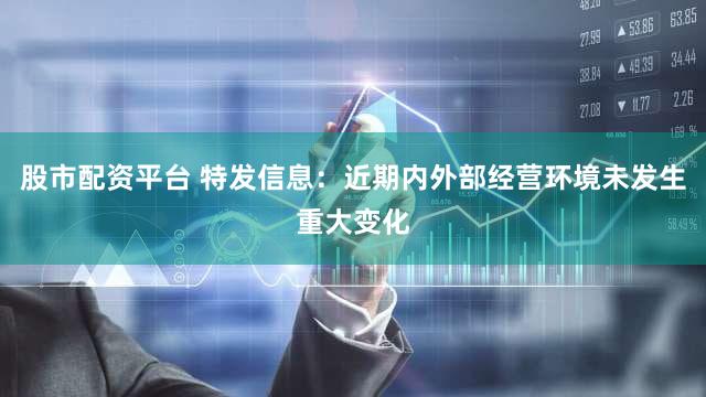 股市配资平台 特发信息：近期内外部经营环境未发生重大变化