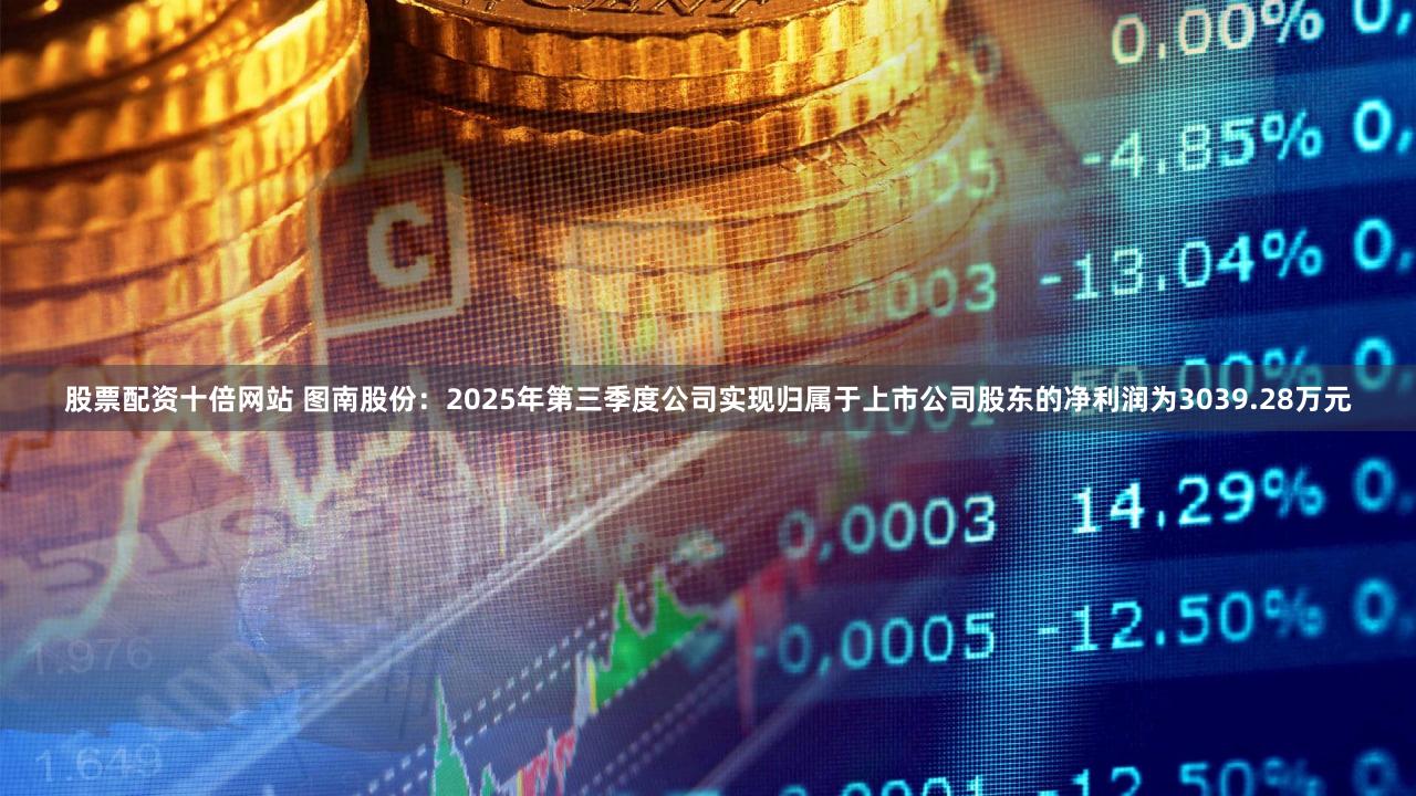 股票配资十倍网站 图南股份:2025年第三季度公司实现归属于上市公司股东的净利润为3039.28万元