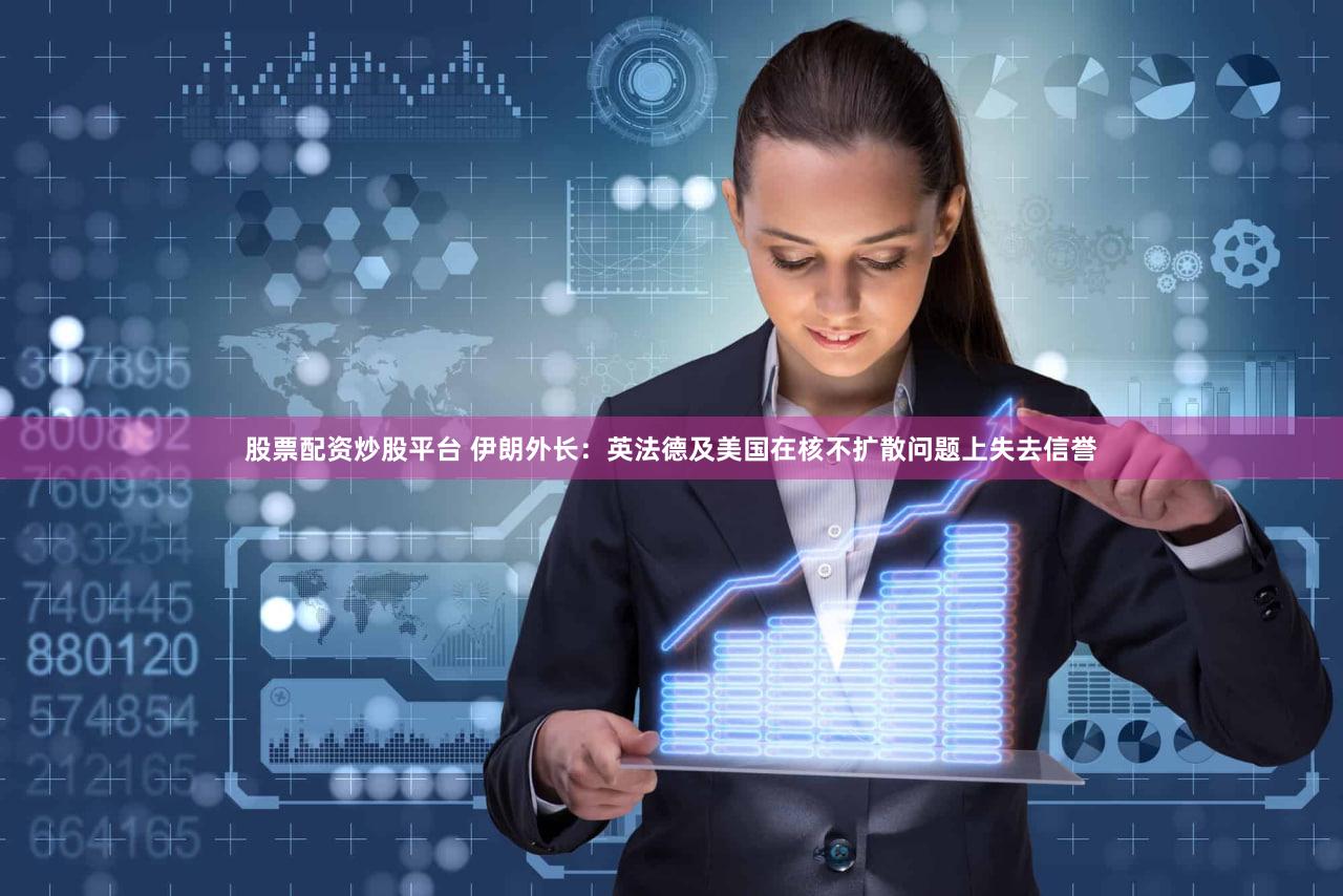 股票配资炒股平台 伊朗外长：英法德及美国在核不扩散问题上失去信誉