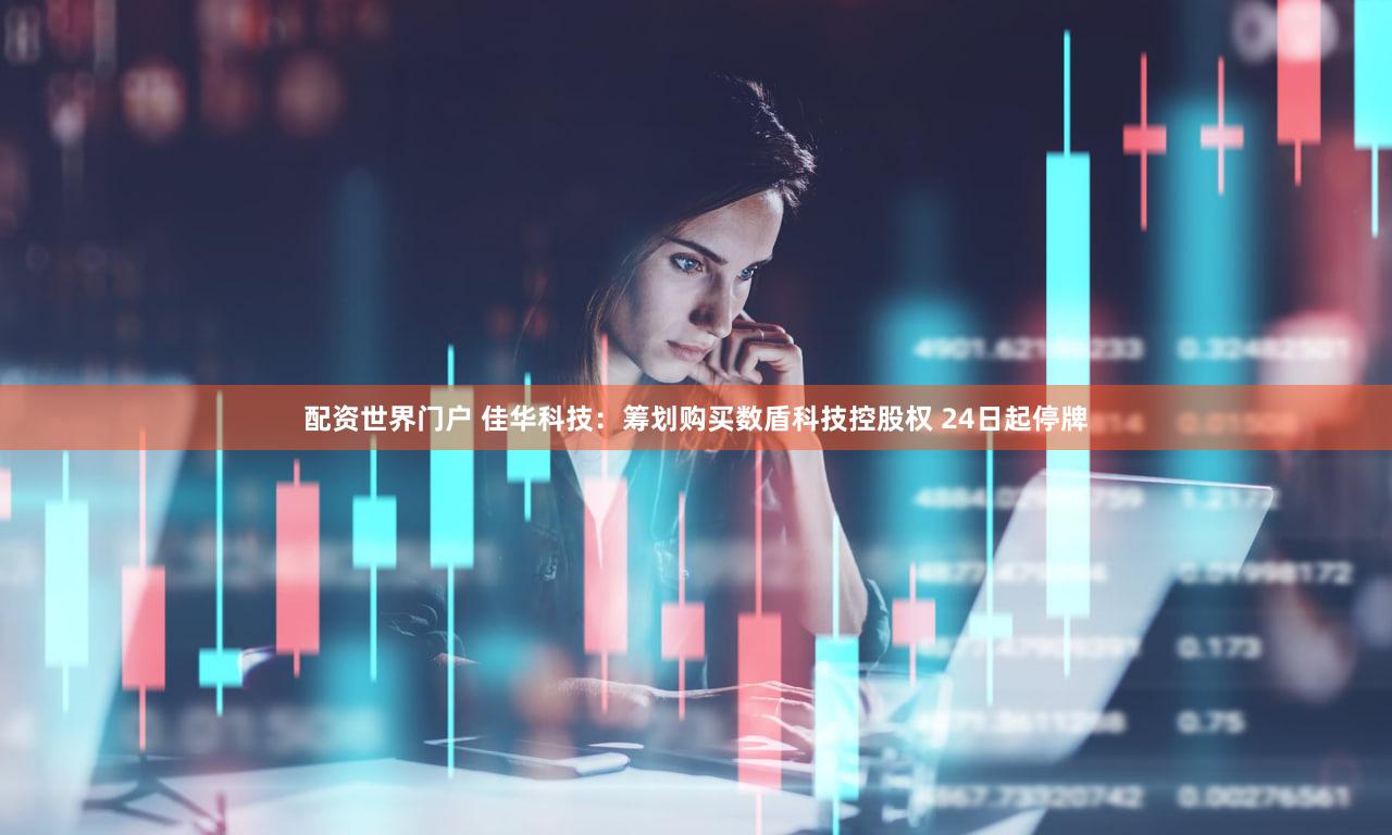 配资世界门户 佳华科技:筹划购买数盾科技控股权 24日起停牌