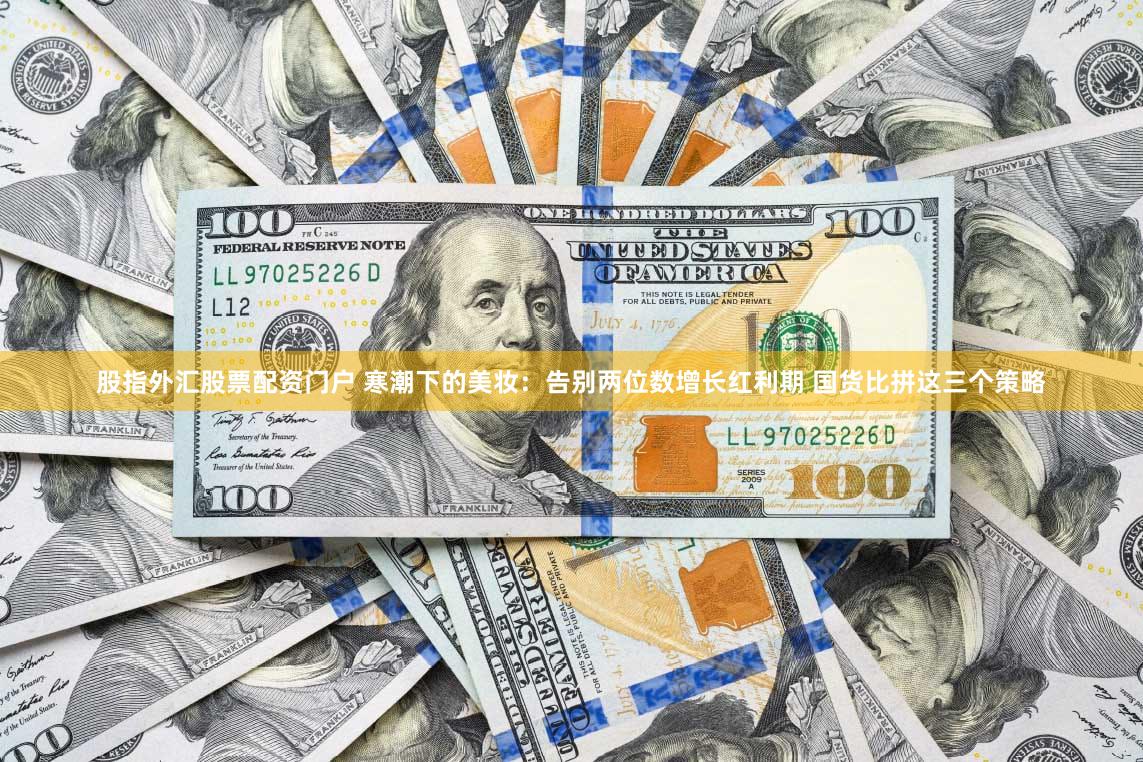 股指外汇股票配资门户 寒潮下的美妆:告别两位数增长红利期 国货比拼这三个策略