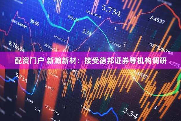 配资门户 新瀚新材：接受德邦证券等机构调研