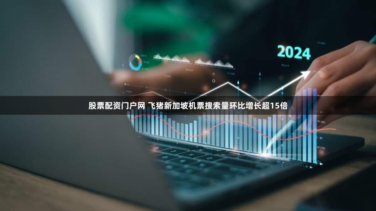 股票配资门户网 飞猪新加坡机票搜索量环比增长超15倍