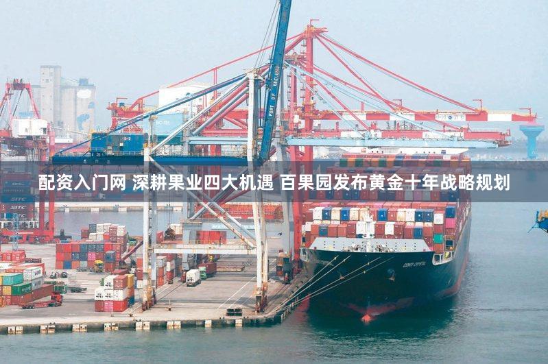 配资入门网 深耕果业四大机遇 百果园发布黄金十年战略规划