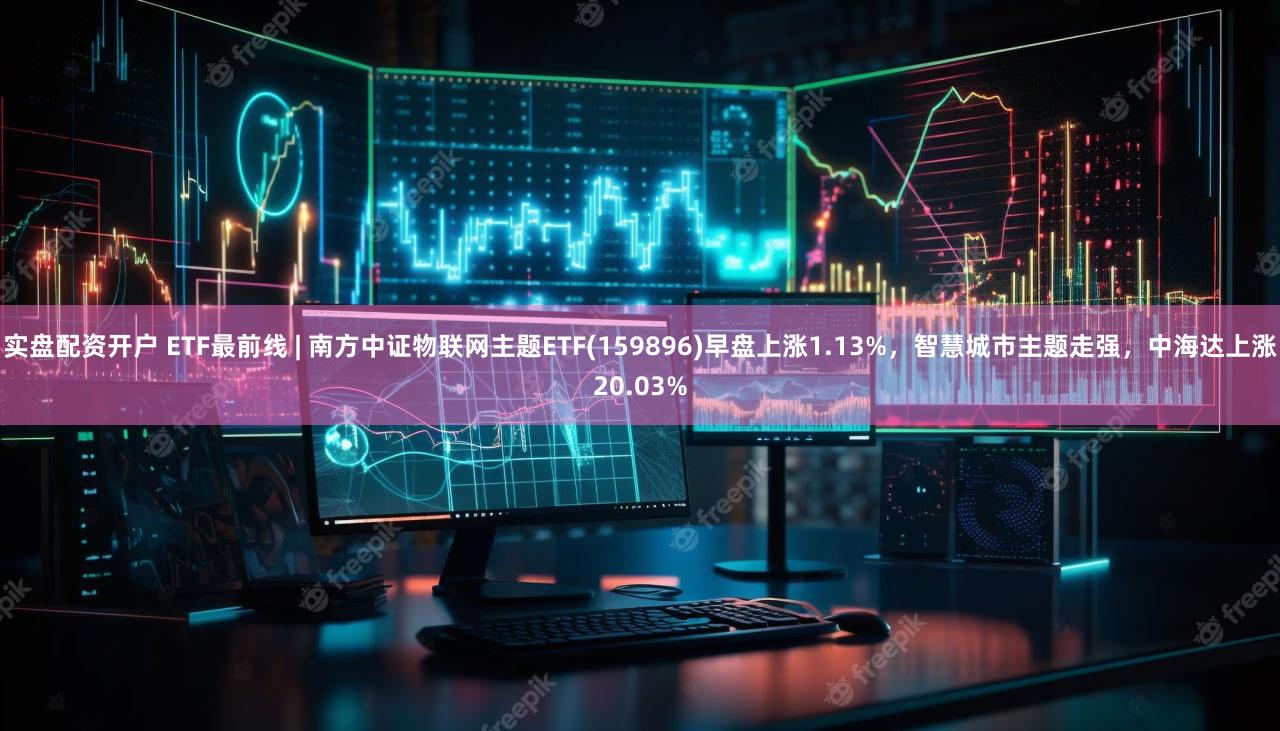 实盘配资开户 ETF最前线 | 南方中证物联网主题ETF(159896)早盘上涨1.13%，智慧城市主题走强，中海达上涨20.03%