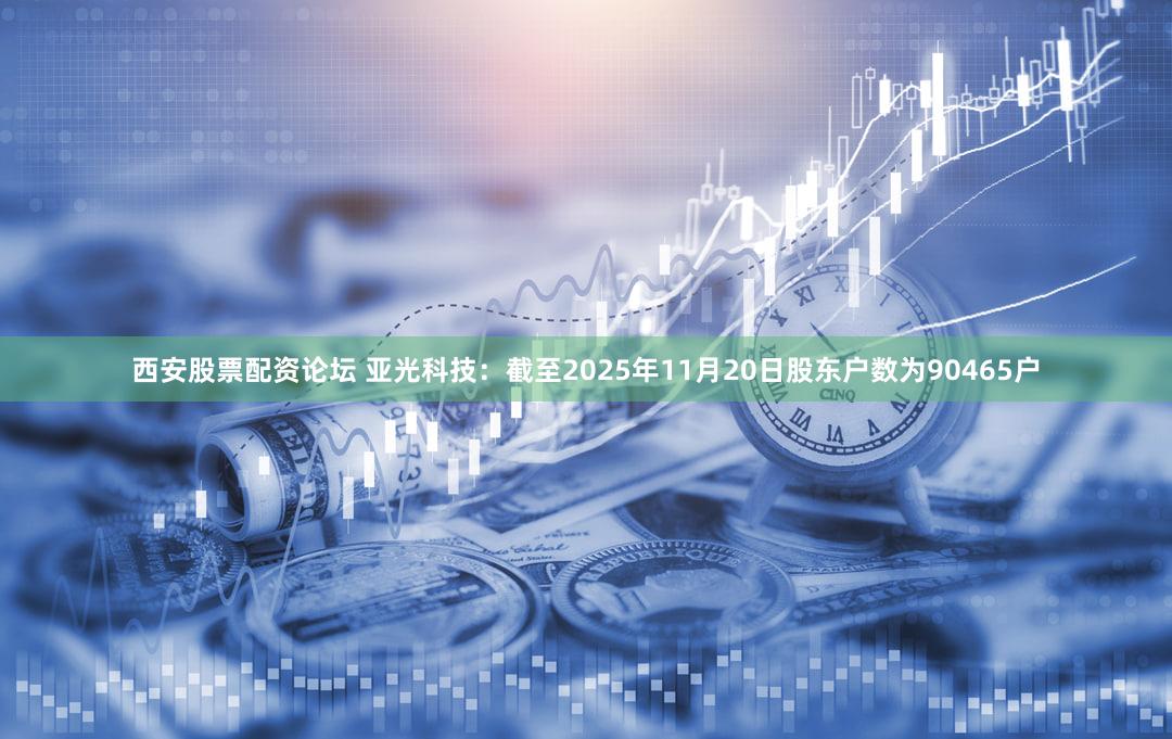 西安股票配资论坛 亚光科技：截至2025年11月20日股东户数为90465户