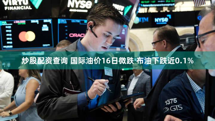炒股配资查询 国际油价16日微跌 布油下跌近0.1%