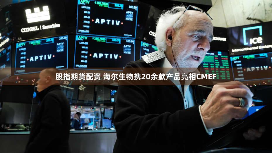 股指期货配资 海尔生物携20余款产品亮相CMEF