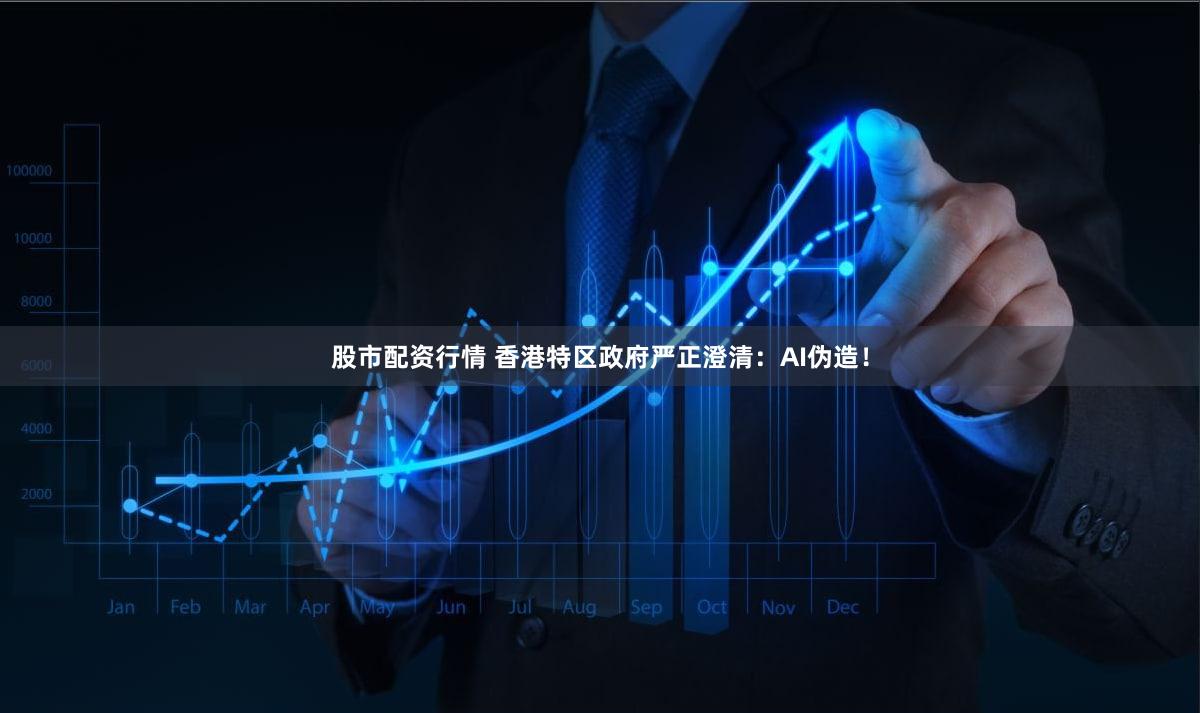 股市配资行情 香港特区政府严正澄清：AI伪造！