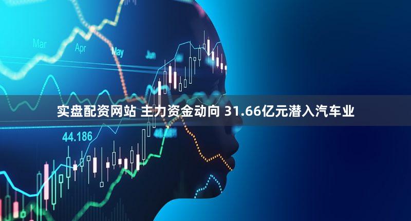 实盘配资网站 主力资金动向 31.66亿元潜入汽车业