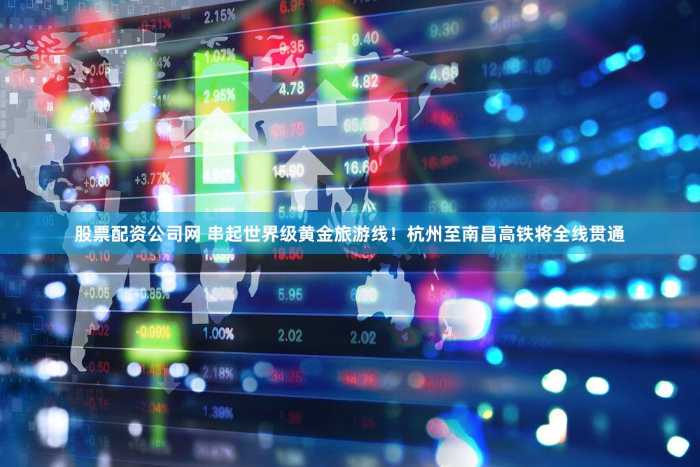 股票配资公司网 串起世界级黄金旅游线!杭州至南昌高铁将全线贯通