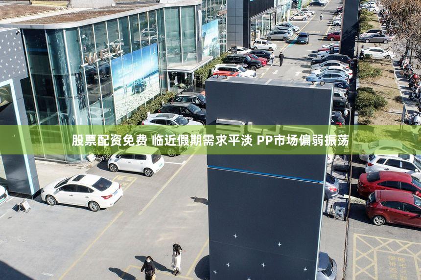 股票配资免费 临近假期需求平淡 PP市场偏弱振荡