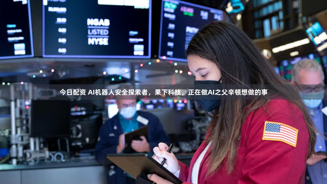 今日配资 AI机器人安全探索者,果下科技,正在做AI之父辛顿想做的事