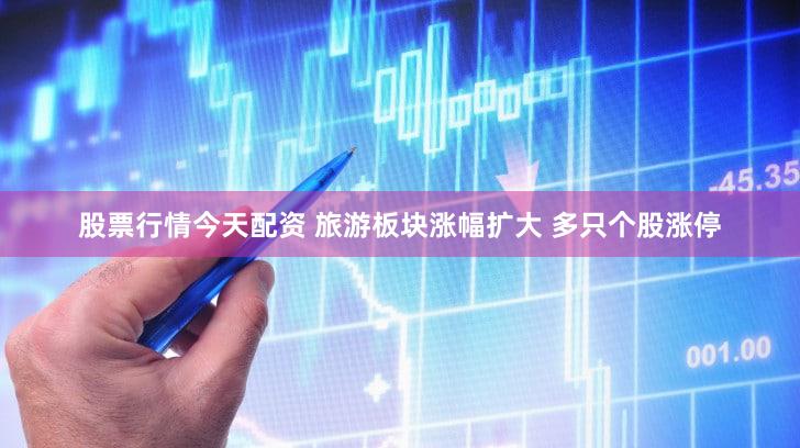 股票行情今天配资 旅游板块涨幅扩大 多只个股涨停