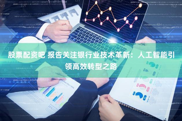 股票配资吧 报告关注银行业技术革新:人工智能引领高效转型之路