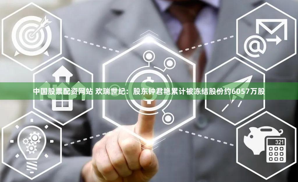 中国股票配资网站 欢瑞世纪：股东钟君艳累计被冻结股份约6057万股