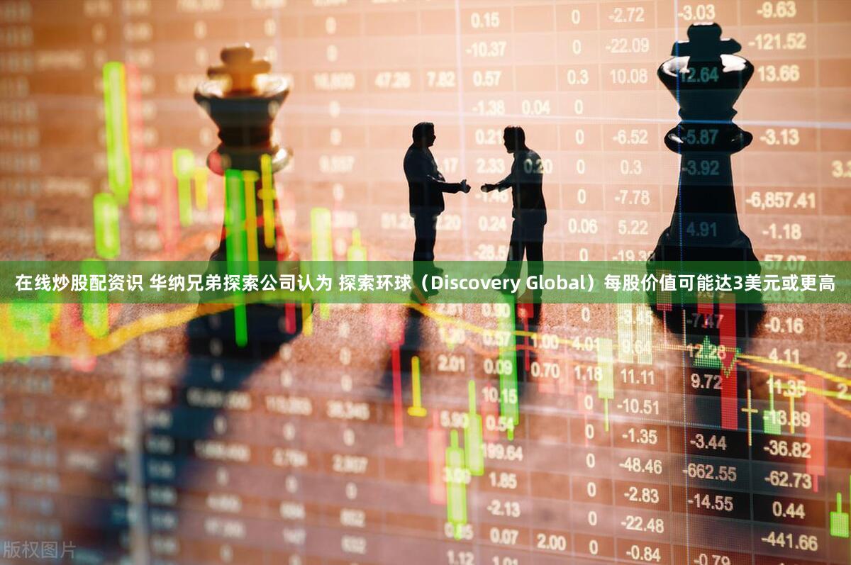 在线炒股配资识 华纳兄弟探索公司认为 探索环球（Discovery Global）每股价值可能达3美元或更高