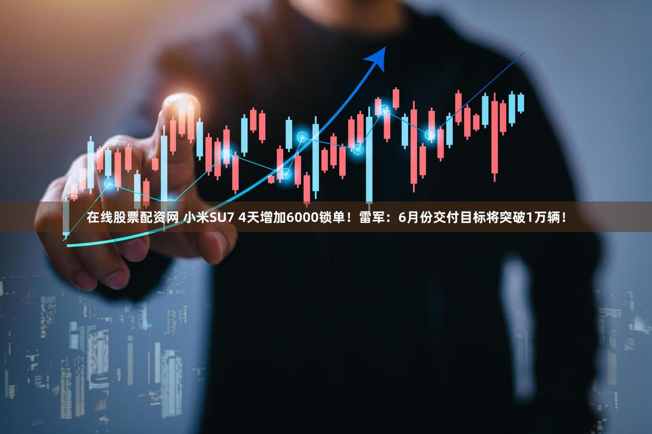 在线股票配资网 小米SU7 4天增加6000锁单!雷军:6月份交付目标将突破1万辆!