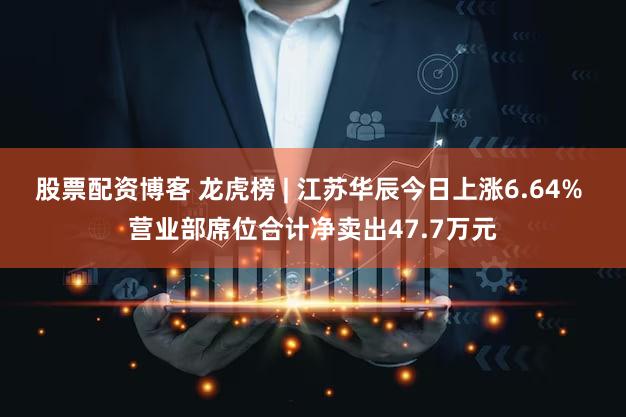 股票配资博客 龙虎榜 | 江苏华辰今日上涨6.64% 营业部席位合计净卖出47.7万元