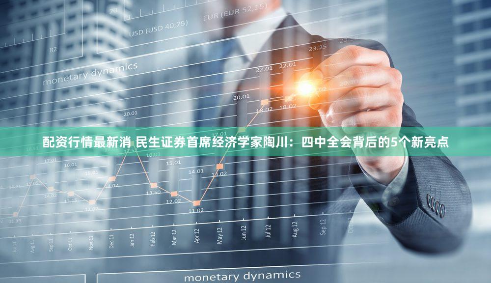 配资行情最新消 民生证券首席经济学家陶川:四中全会背后的5个新亮点